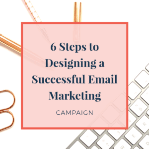 6 Steps to Designing a Successful Email Marketing Campaign