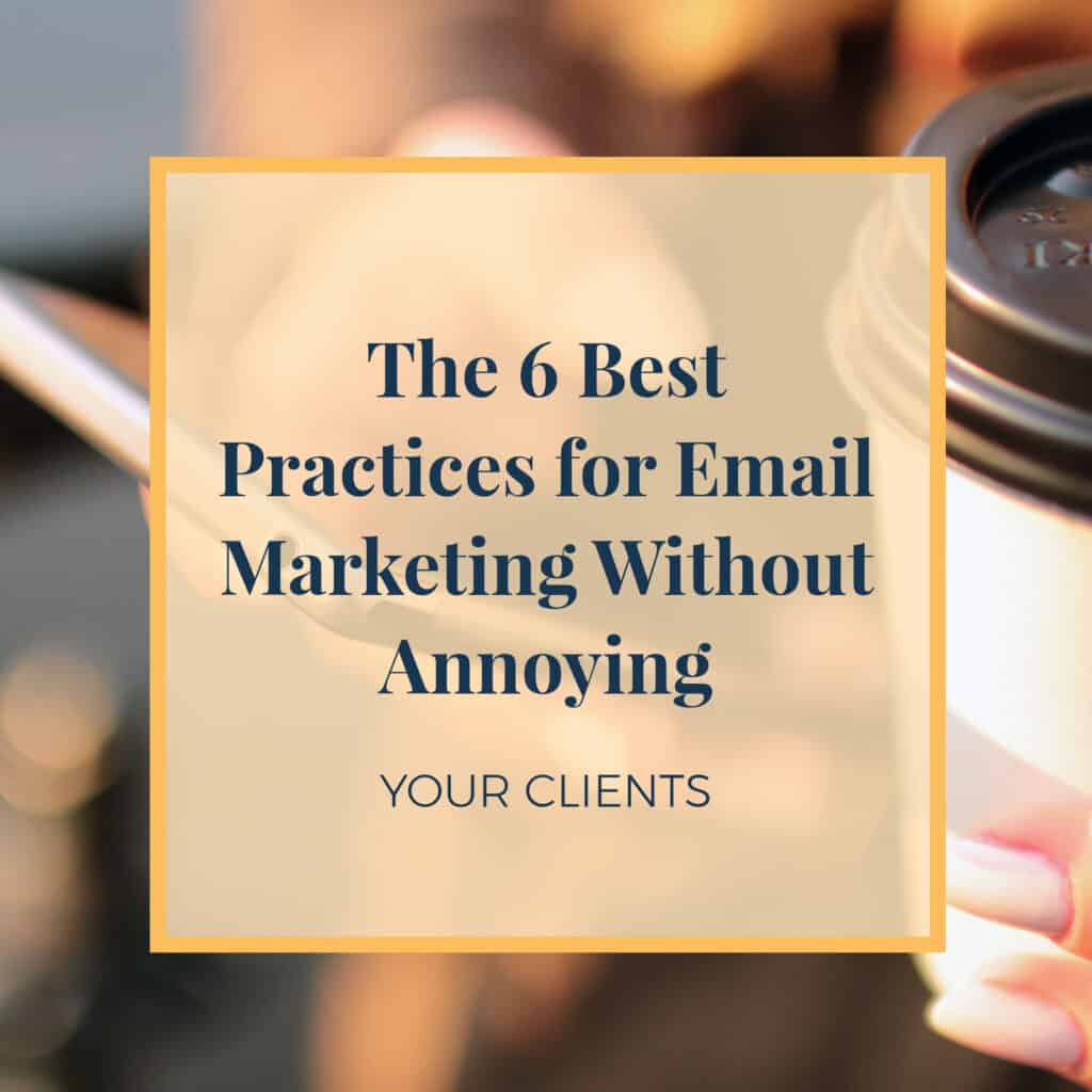 The 6 Best Practices for Email Marketing Without Annoying Your Clients